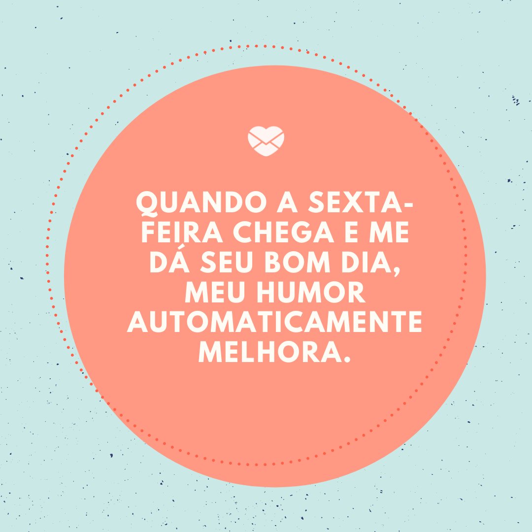 'Quando a sexta-feira chega e me dá seu bom dia, meu humor automaticamente melhora.' -Bom dia sexta-feira