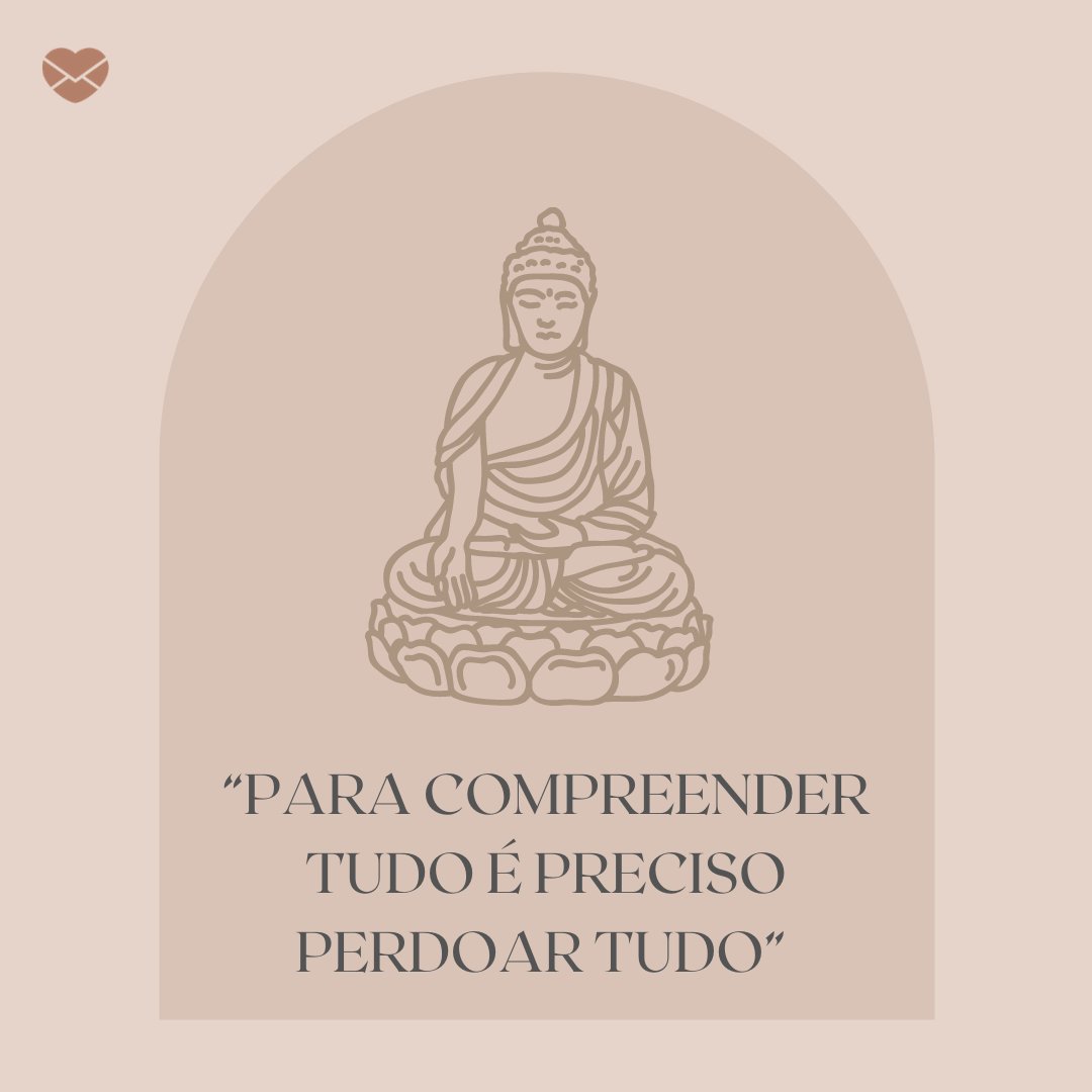“Para compreender tudo é preciso perdoar tudo” - Sabedoria budista