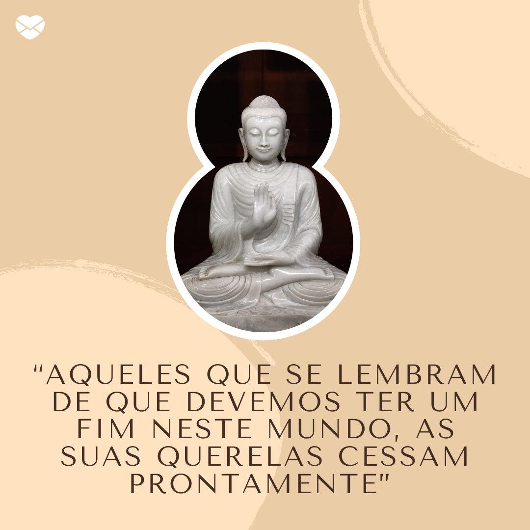 “Aqueles que se lembram de que devemos ter um fim neste mundo, as suas querelas cessam prontamente” - Sabedoria budista