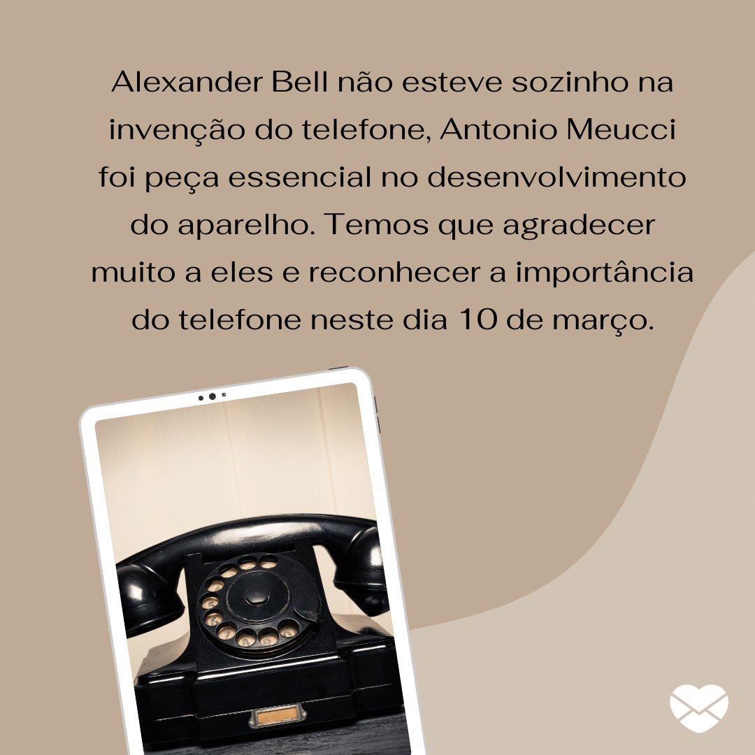 'Alexander Bell não esteve sozinho na invenção do telefone, Antonio Meucci foi peça essencial no desenvolvimento do aparelho. Temos que agradecer muito a eles e reconhecer a importância do telefone neste dia 10 de março.' -  Dia do telefone