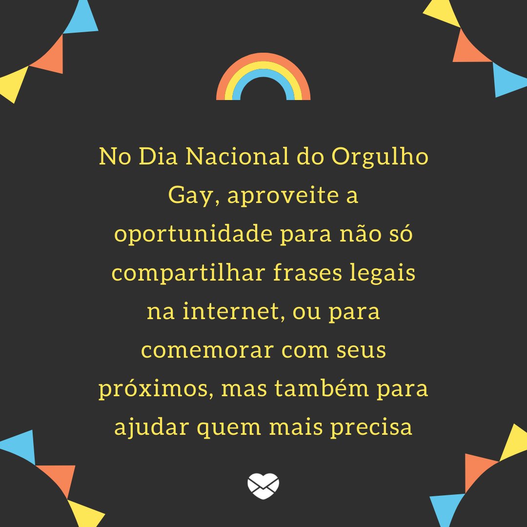 'No Dia Nacional do Orgulho Gay, aproveite a oportunidade para não só compartilhar frases legais na internet, ou para comemorar com seus próximos, mas também para ajudar quem mais precisa' - Dia Nacional do Orgulho Gay
