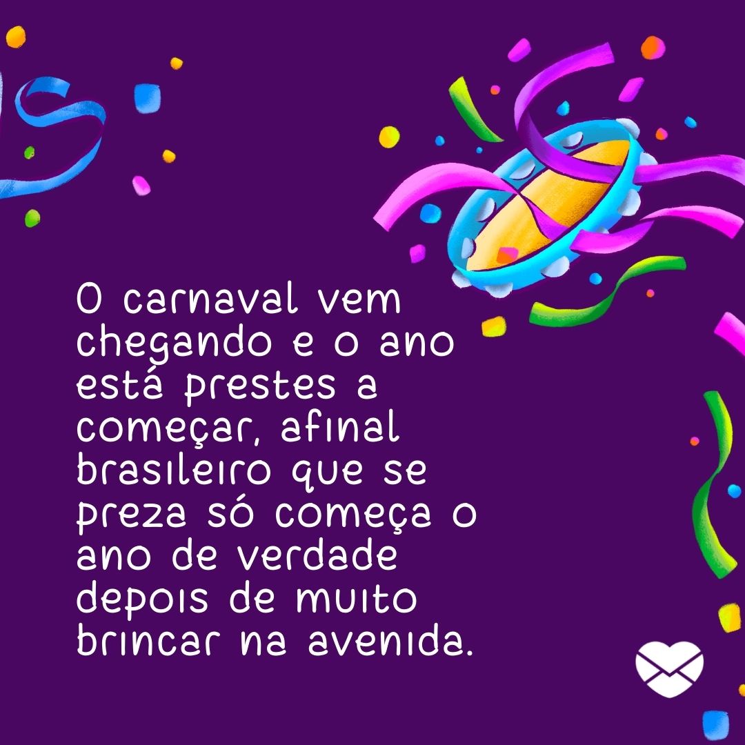 'O carnaval vem chegando e o ano está prestes a começar, afinal brasileiro que se preza só começa o ano de verdade depois de muito brincar na avenida.' - Mensagens de carnaval