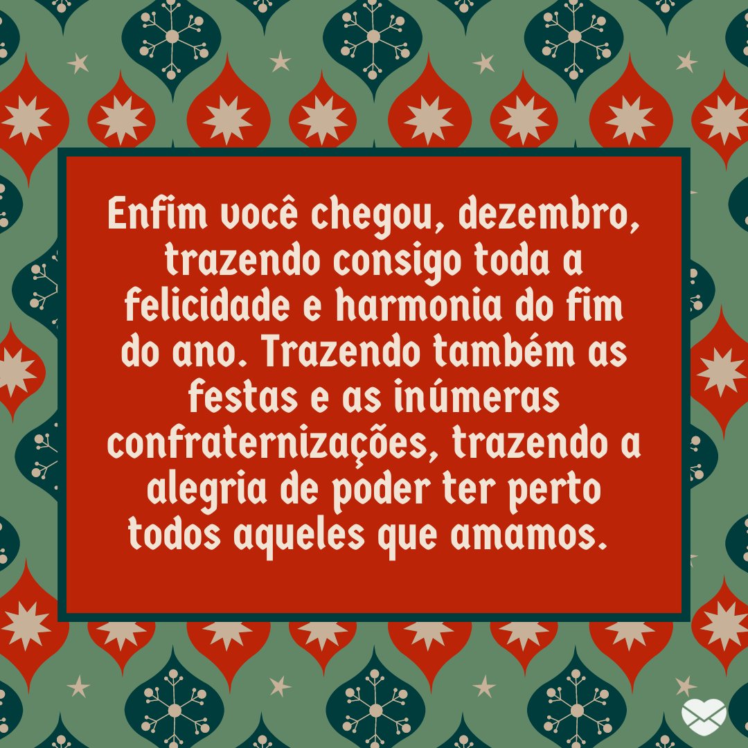 'Enfim você chegou, dezembro, trazendo consigo toda a felicidade e harmonia do fim do ano. Trazendo também as festas e as inúmeras confraternizações, trazendo a alegria de poder ter perto todos aqueles que amamos. ' -Bem vindo dezembro