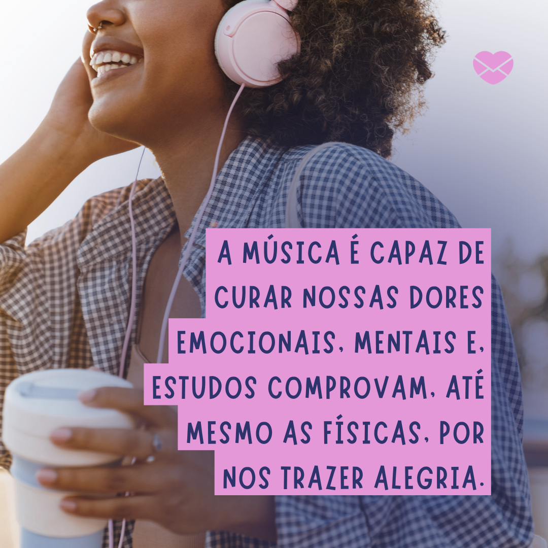 'A música é capaz de curar nossas dores emocionais, mentais e, estudos comprovam, até mesmo as físicas, por nos trazer alegria.'-MENSAGENS INSPIRADORAS SOBRE MÚSICA
