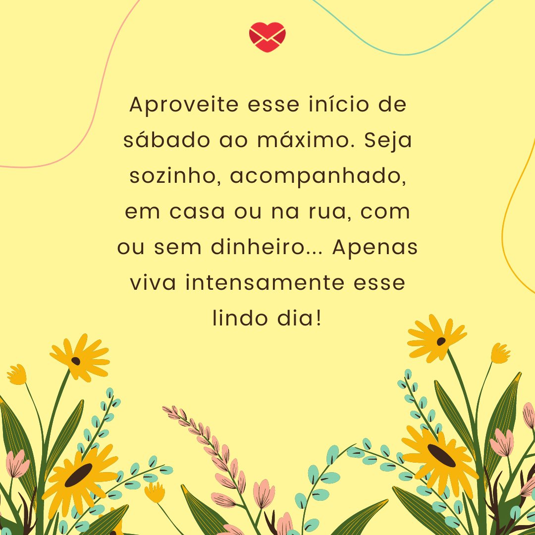 'Aproveite esse início de sábado ao máximo. Seja sozinho, acompanhado, em casa ou na rua, com ou sem dinheiro... Apenas viva intensamente esse lindo dia!' -  Bom dia, sábado