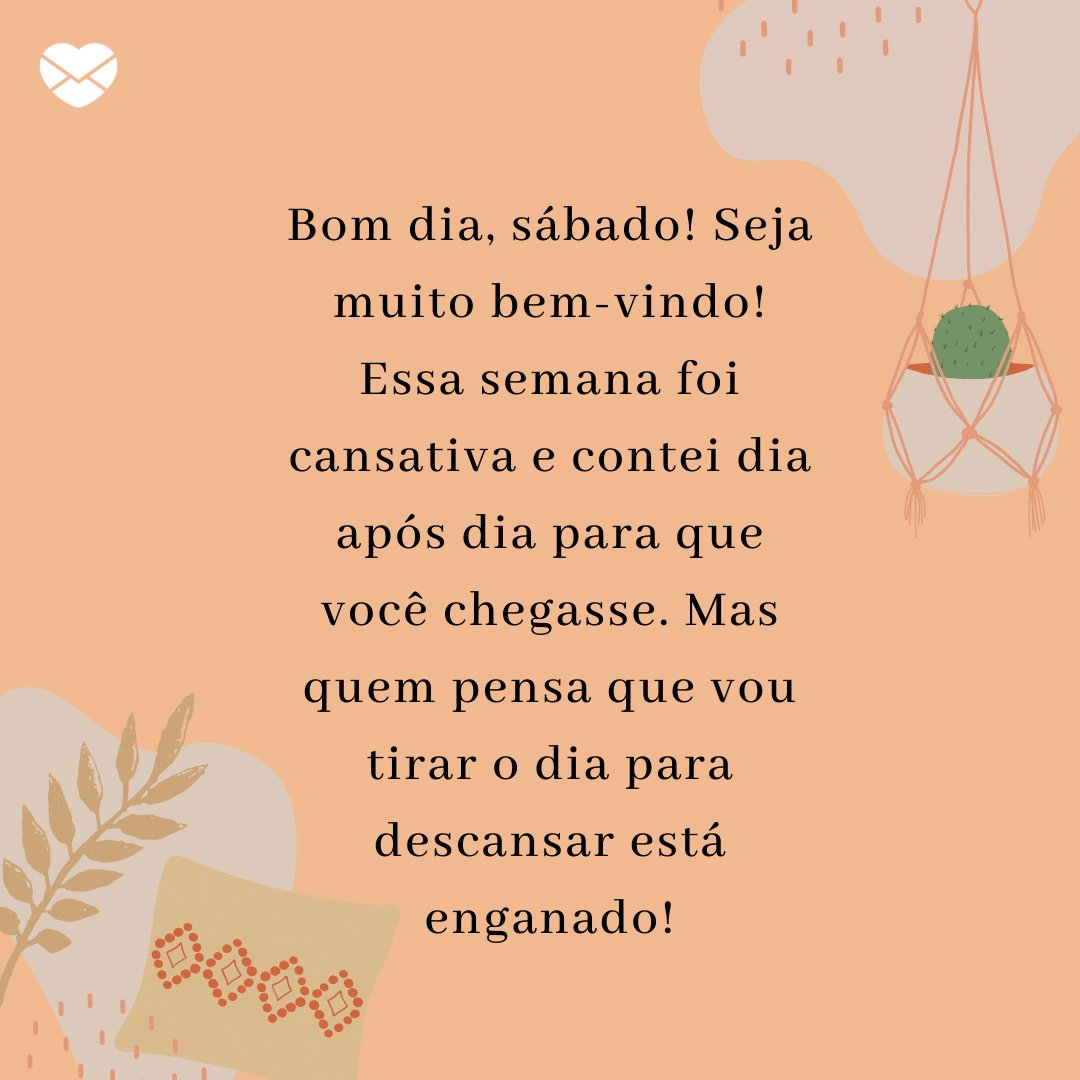 'Bom dia, sábado! Seja muito bem-vindo! Essa semana foi cansativa e contei dia após dia para que você chegasse. Mas quem pensa que vou tirar o dia para descansar está enganado!' -  Bom dia, sábado