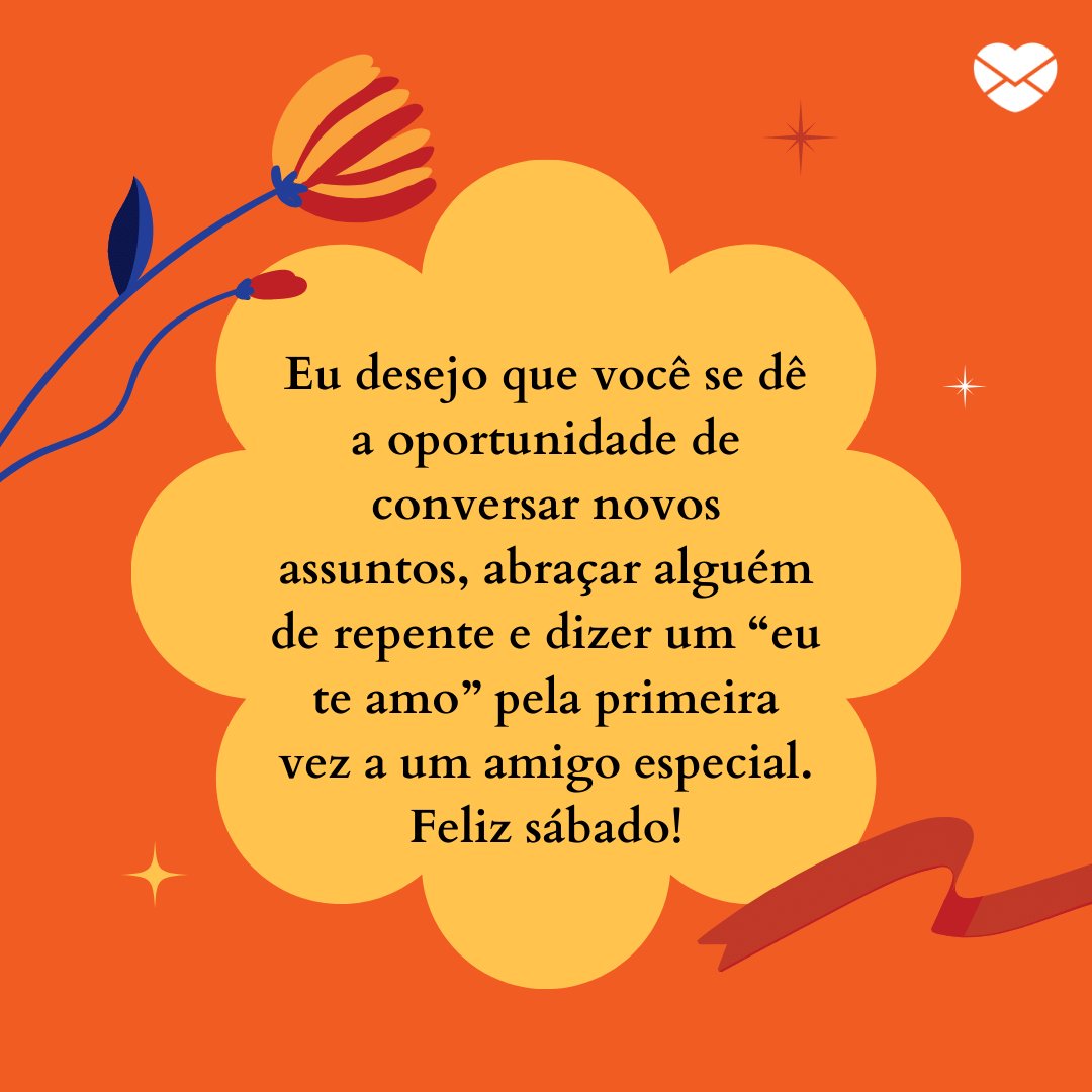 'Eu desejo que você se dê a oportunidade de conversar novos assuntos, abraçar alguém de repente e dizer um “eu te amo” pela primeira vez a um amigo especial. Feliz sábado!' -  Bom dia, sábado