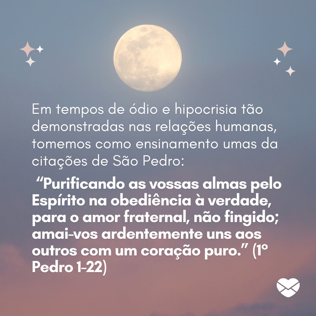 'Em tempos de ódio e hipocrisia tão demonstradas nas relações humanas, tomemos como ensinamento umas da citações de São Pedro: “Purificando as vossas almas pelo Espírito na obediência à verdade [...]' - Dia de São Pedro e São Paulo