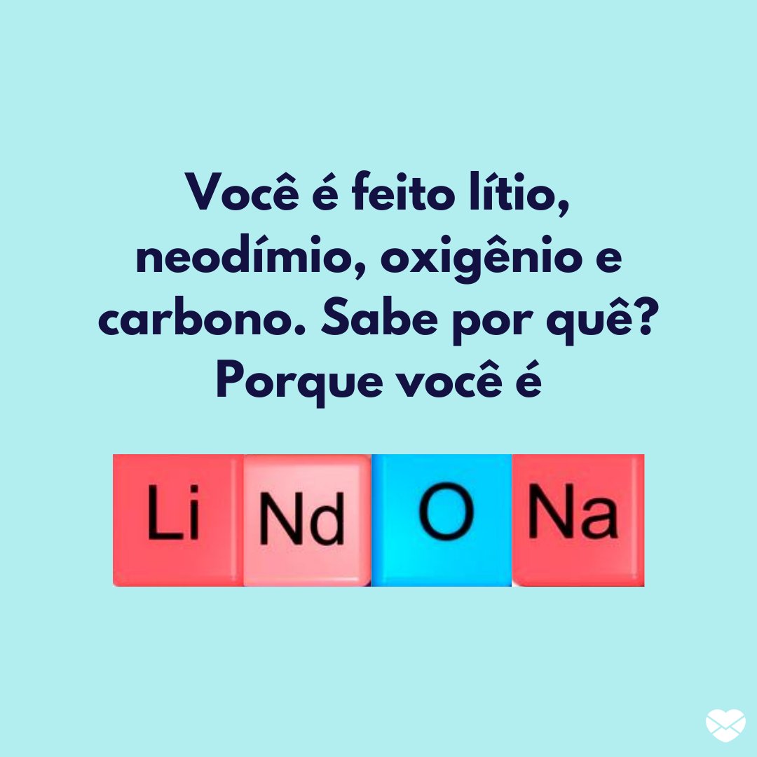 'Você é feito lítio, neodímio, oxigênio e carbono. Sabe por quê? Porque você é Li-Nd-O-NA.' - Cantadas nerd