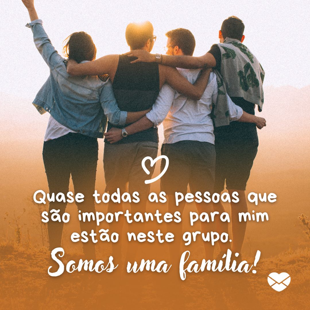 'Quase todas as pessoas que são importantes para mim estão neste grupo. Somos uma família! '- Mensagens de WhatsApp para os amigos do grupo.
