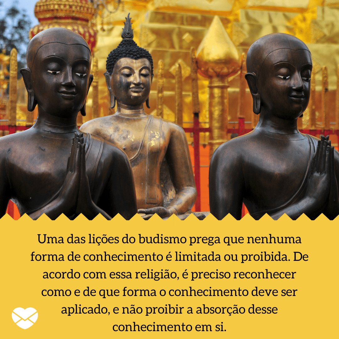 'Uma das lições do budismo prega que nenhuma forma de conhecimento é limitada ou proibida. De acordo com essa religião, é preciso reconhecer como e de que forma o conhecimento deve ser aplicado, e não proibir a absorção desse conhecimento em si. - Lições do Budismo