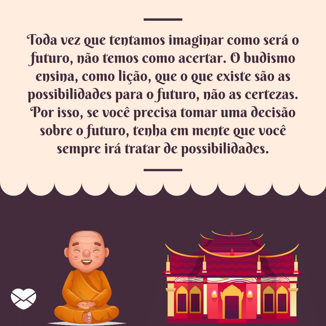 'Toda vez que tentamos imaginar como será o futuro, não temos como acertar. O budismo ensina, como lição, que o que existe são as possibilidades para o futuro, não as certezas. Por isso, se você precisa tomar...' - Lições do Budismo