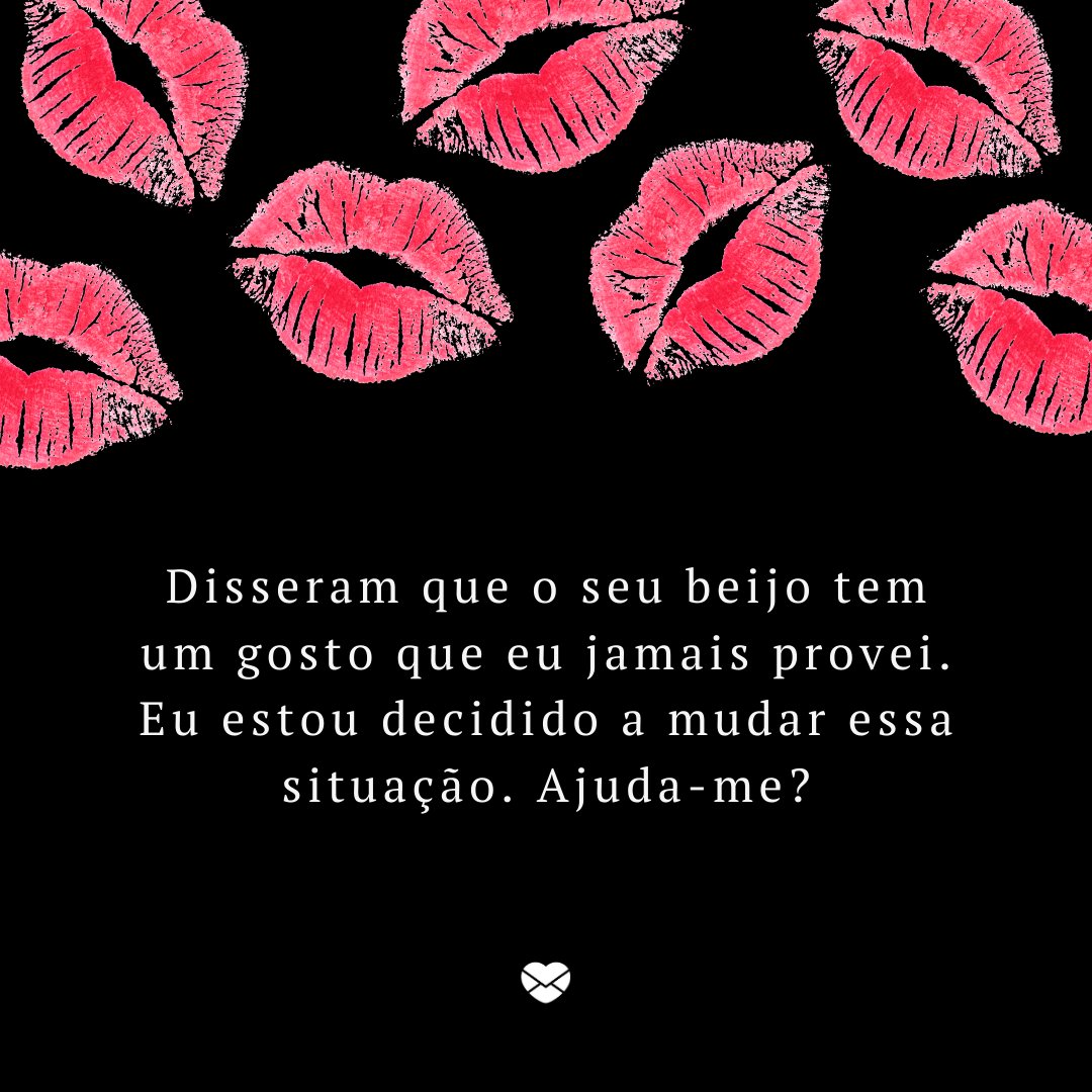 'Disseram que o seu beijo tem um gosto que eu jamais provei. Eu estou decidido a mudar essa situação. Ajuda-me?' -Cantadas de beijo