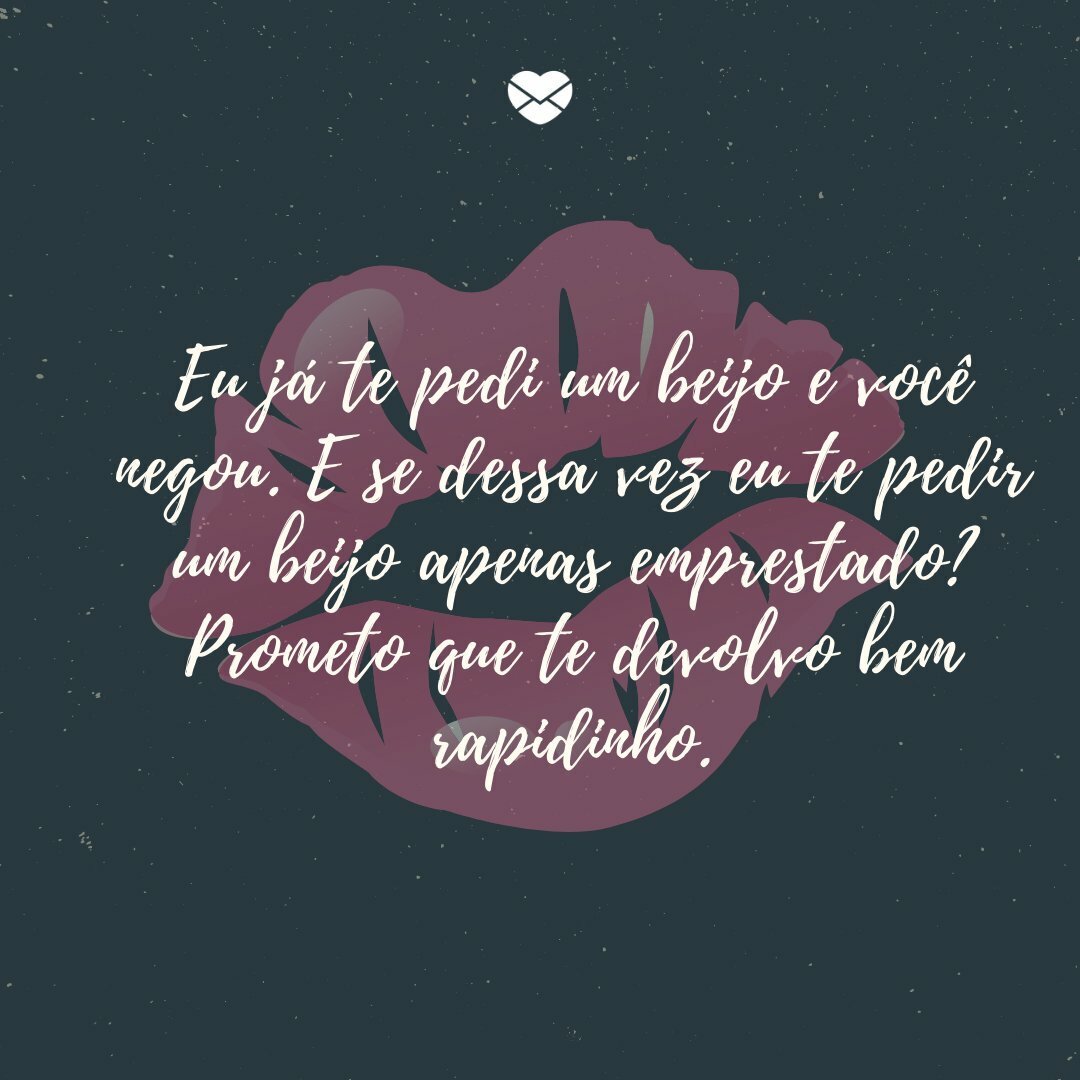 'Eu já te pedi um beijo e você negou. E se dessa vez eu te pedir um beijo apenas emprestado? Prometo que te devolvo bem rapidinho.' -Cantadas de beijo