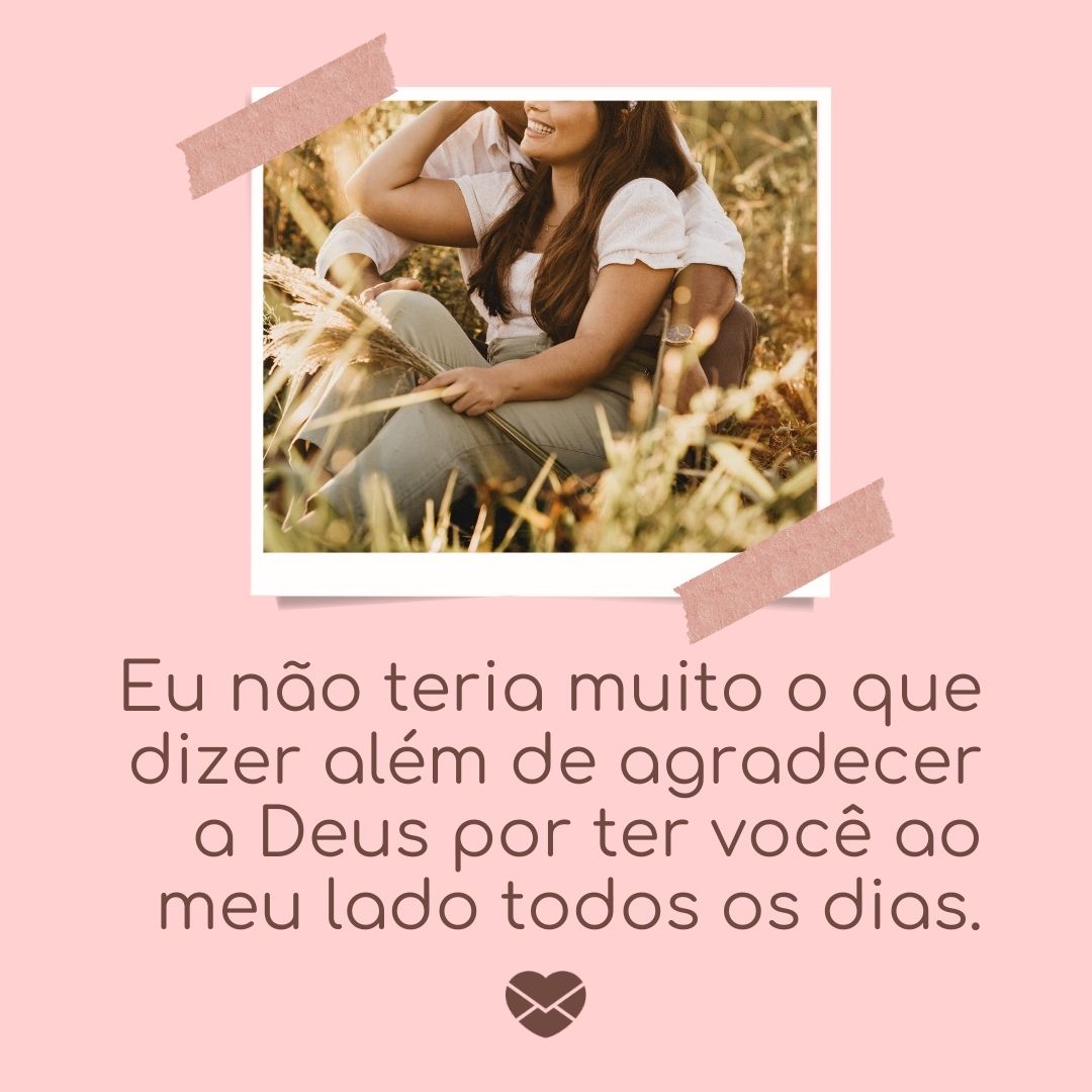 ' Eu não teria muito o que dizer além de agradecer a Deus por ter você ao meu lado todos os dias.'- Mensagens de WhatsApp para ficante.