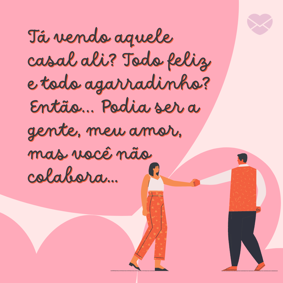 'Tá vendo aquele casal ali? Todo feliz e todo agarradinho? Então... Podia ser a gente, meu amor, mas você não colabora…' - Cantadas para ela