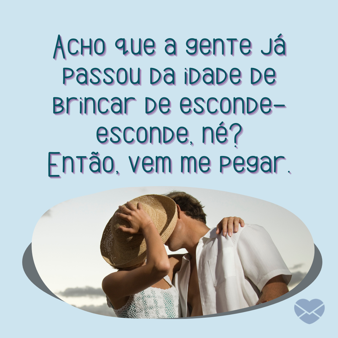 'Acho que a gente já passou da idade de brincar de esconde-esconde, né? Então, vem me pegar.' - Cantadas para ela