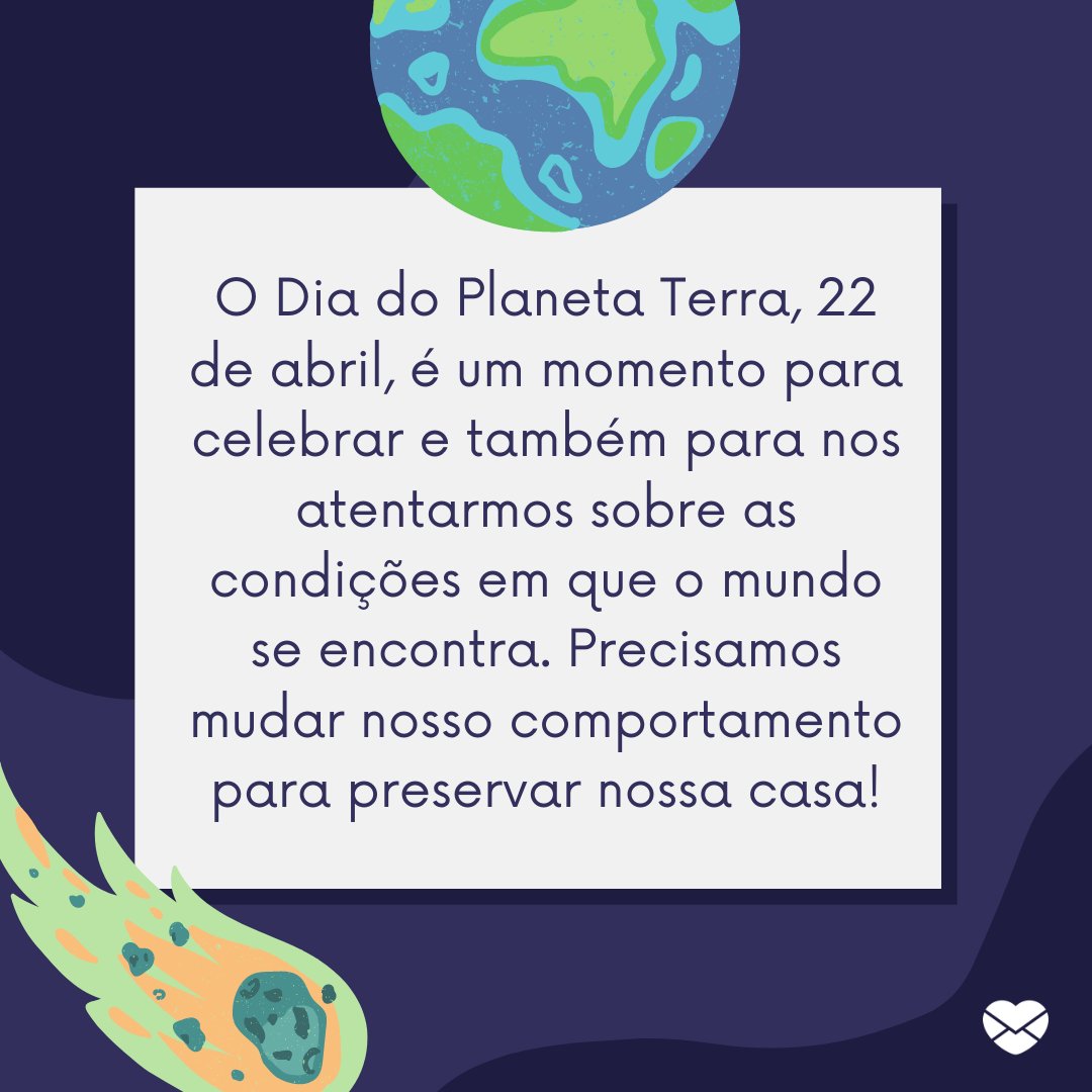 'O Dia do Planeta Terra, 22 de abril, é um momento para celebrar e também para nos atentarmos sobre as condições em que o mundo se encontra. Precisamos mudar nosso comportamento para preservar nossa casa!' -Dia do Planeta Terra