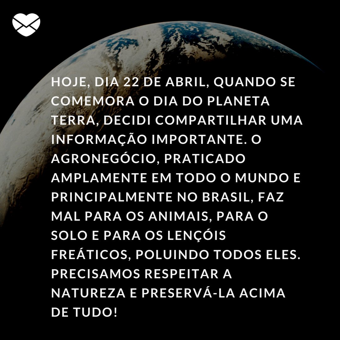 ' Hoje, dia 22 de abril, quando se comemora o Dia do Planeta Terra, decidi compartilhar uma informação importante. O agronegócio, praticado amplamente em todo o mundo e principalmente no Brasil, faz mal...' -  Dia do Planeta Terra