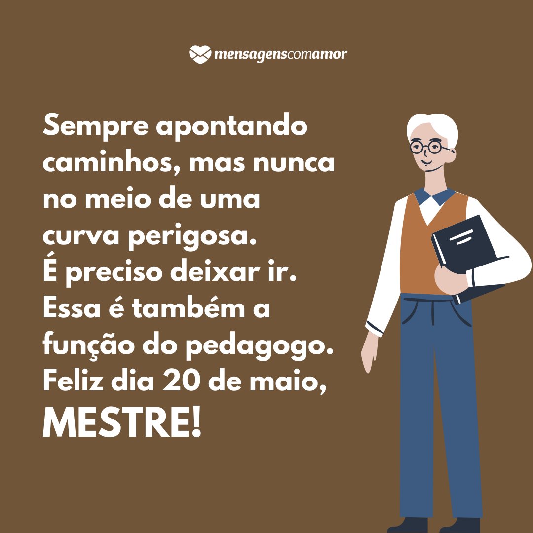 'Sempre apontando caminhos, mas nunca no meio de uma curva perigosa. É preciso deixar ir. Essa é também a função do pedagogo. Feliz dia 20 de maio, mestre!' - Dia do Pedagogo