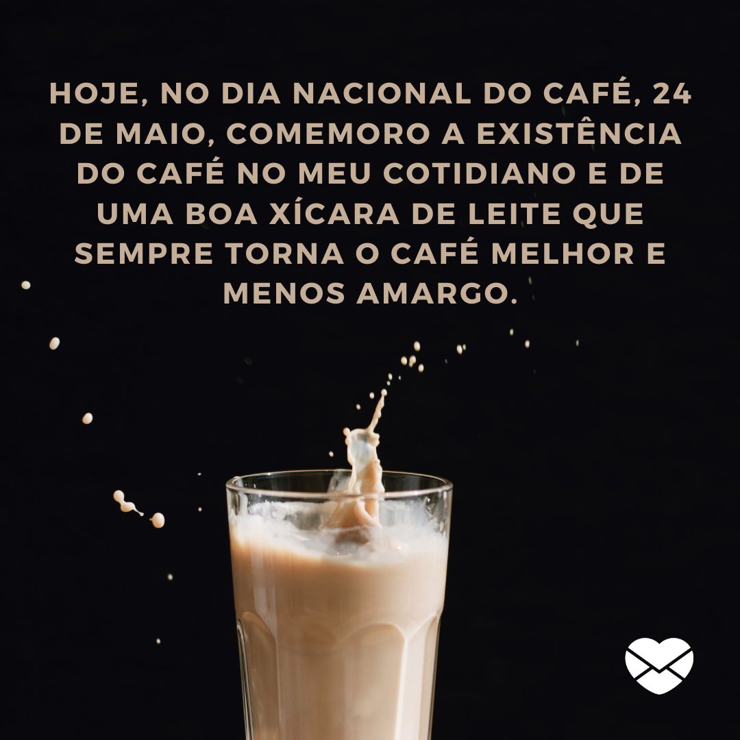 'Hoje, no Dia Nacional do Café, 24 de maio, comemoro a existência do café no meu cotidiano e de uma boa xícara de leite que sempre torna o café melhor e menos amargo.' - Dia Nacional do Café