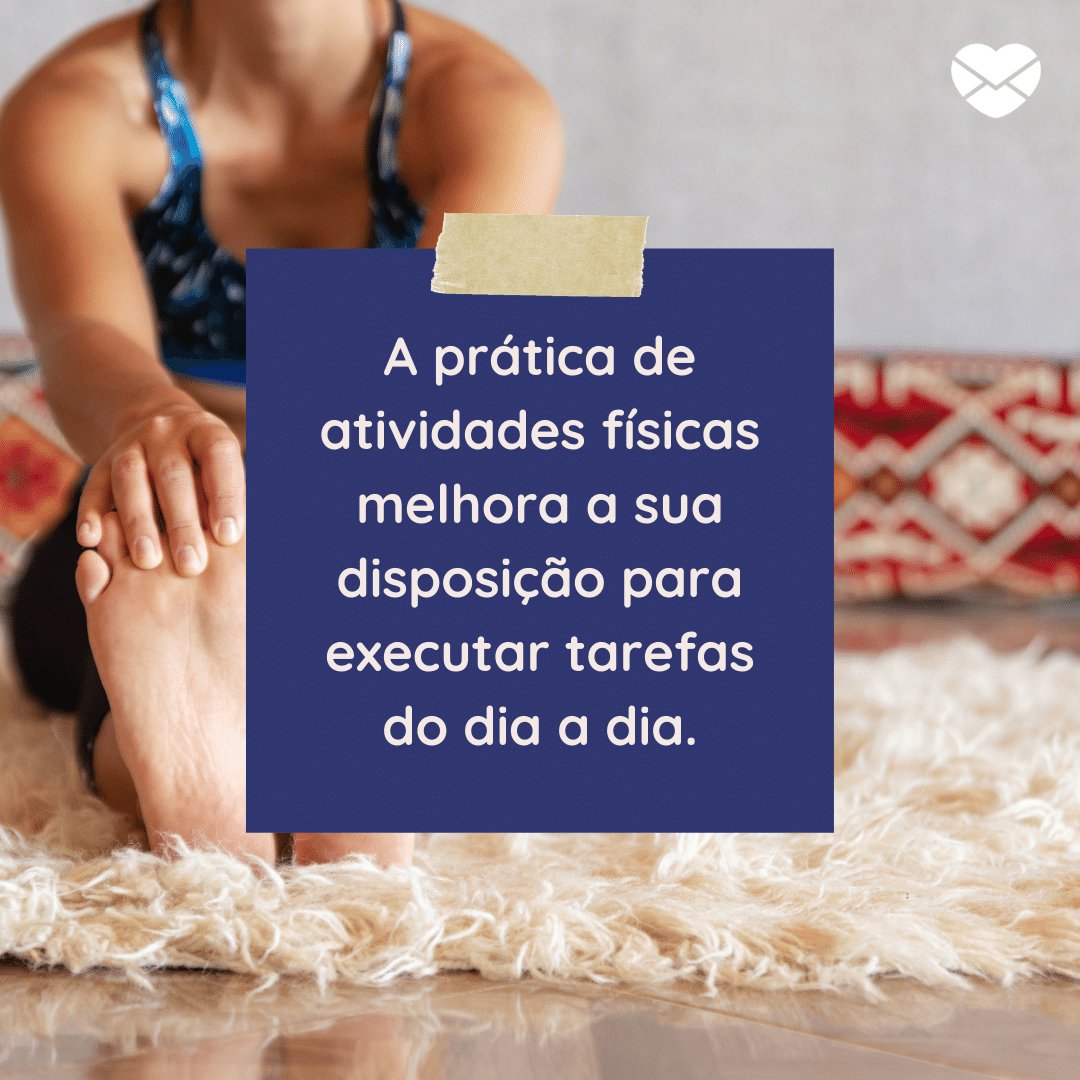 'A prática de atividades físicas melhora a sua disposição para executar tarefas do dia a dia. ' - 10 motivos para praticar exercícios físicos