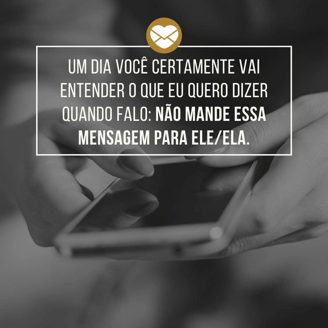 'Um dia você certamente vai entender o que eu quero dizer quando falo: não mande essa mensagem para ele/ela.' - Maneiras de resistir à mandar mensagens para o ficante.