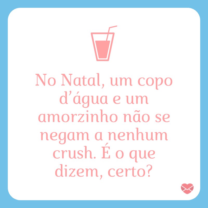 “No Natal, um copo d’água e um amorzinho não se negam a nenhum crush. É o que dizem, certo?” -  Cantadas de Natal