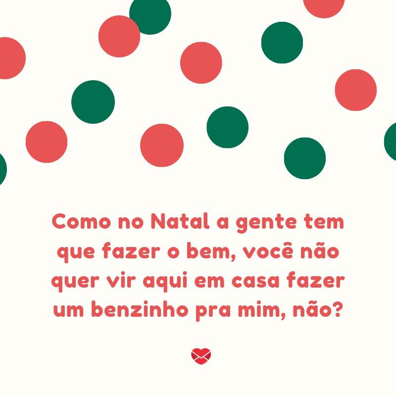 'Como no Natal a gente tem que fazer o bem, você não quer vir aqui em casa fazer um benzinho pra mim, não?” -  Cantadas de Natal