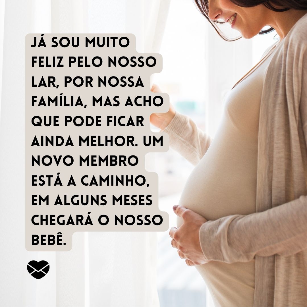 'Já sou muito feliz pelo nosso lar, por nossa família, mas acho que pode ficar ainda melhor. Um novo membro está a caminho, em alguns meses chegará o nosso bebê.'-  Mensagens para contar para o marido que está grávida.