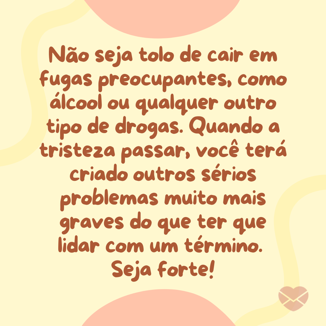 'Não seja tolo de cair em fugas preocupantes, como álcool ou qualquer outro tipo de drogas. Quando a tristeza passar, você terá criado outros sérios problemas muito mais graves do que ter que lidar com um término. Seja forte!' - Como parar de gostar do ficante