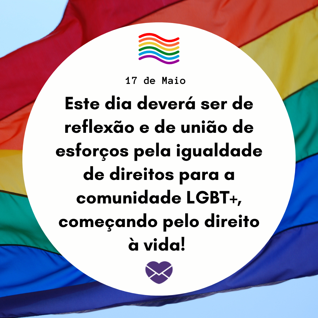 'este dia deverá ser de reflexão e de união de esforços pela igualdade de direitos para a comunidade LGBT+, começando pelo direito à vida! ' - Dia Internacional Contra a Homofobia