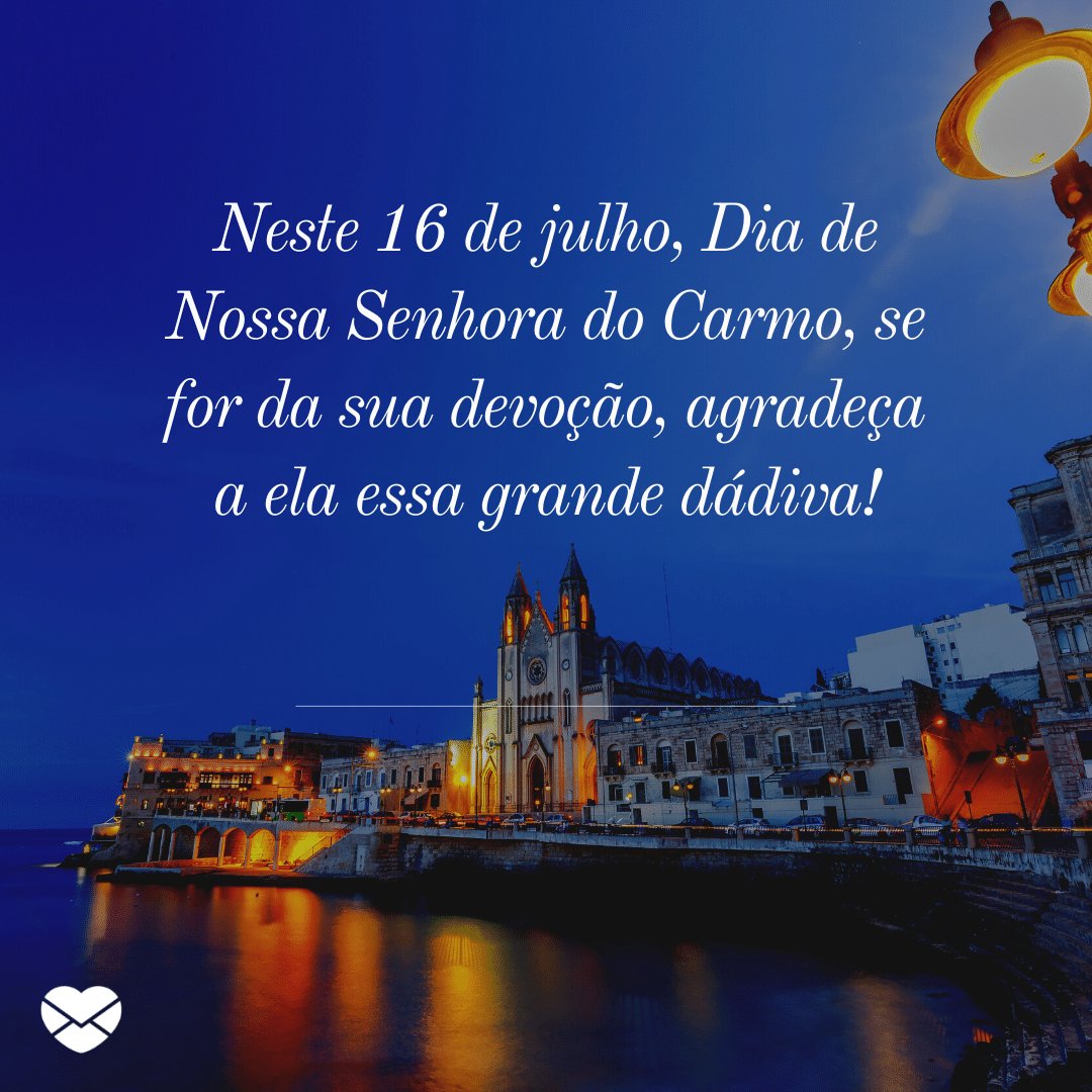 'Neste 16 de julho, Dia de Nossa Senhora do Carmo, se for da sua devoção, agradeça a ela essa grande dádiva!' -  Dia da Nossa Senhora do Carmo