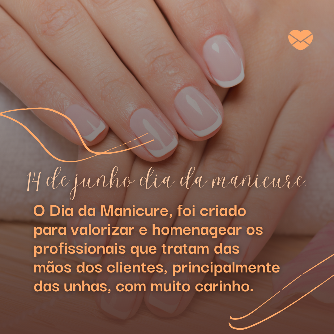 '14 de junho dia da manicure. O Dia da Manicure, foi criado para valorizar e homenagear os profissionais que tratam das mãos dos clientes, principalmente das unhas, com muito carinho.'- Dia da Manicure.