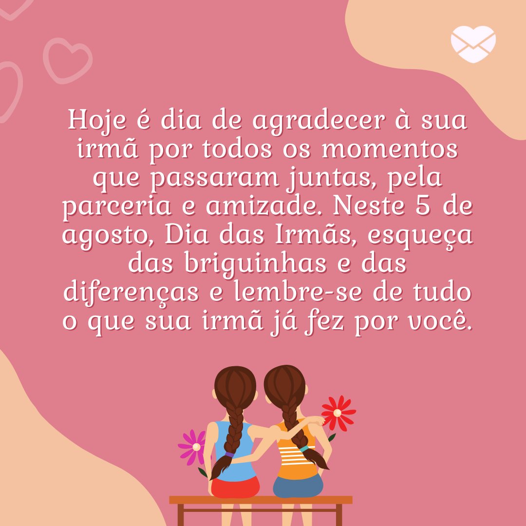 'Hoje é dia de agradecer à sua irmã por todos os momentos que passaram juntas, pela parceria e amizade. Neste 5 de agosto, Dia das Irmãs, esqueça das briguinhas e das diferenças e lembre-se de tudo o que sua irmã já fez por você.' - Dia das Irmãs