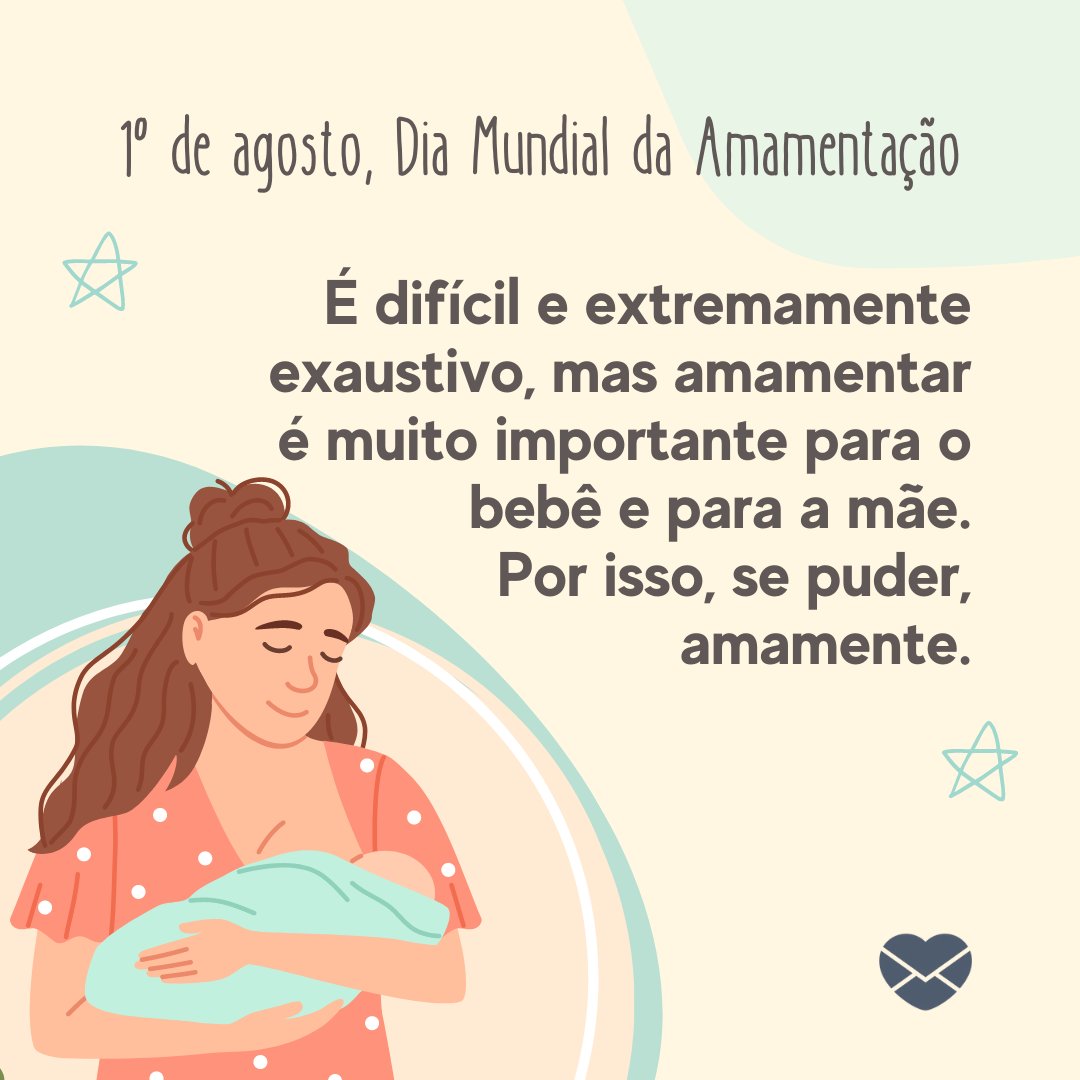 '1° de agosto, Dia Mundial da Amamentação É difícil e extremamente exaustivo, mas amamentar é muito importante para o bebê e para a mãe. Por isso, se puder, amamente.' - Dia Mundial da Amamentação