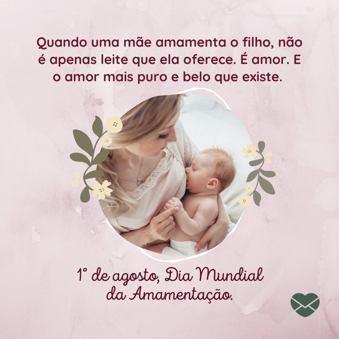 'Quando uma mãe amamenta o filho, não é apenas leite que ela oferece. É amor. E o amor mais puro e belo que existe. 1° de agosto, Dia Mundial da Amamentação.' - Dia Mundial da Amamentação