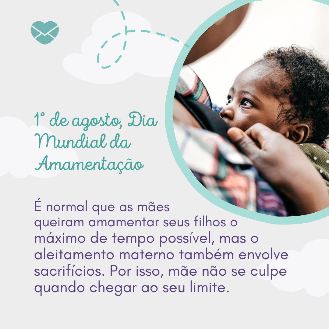 '1° de agosto, Dia Mundial da Amamentação É normal que as mães  queiram amamentar seus filhos o máximo de tempo possível, mas o aleitamento materno também envolve sacrifícios. Por isso, mãe, não se culpe quando chegar ao seu limite.' - Dia Mundial da Amamentação