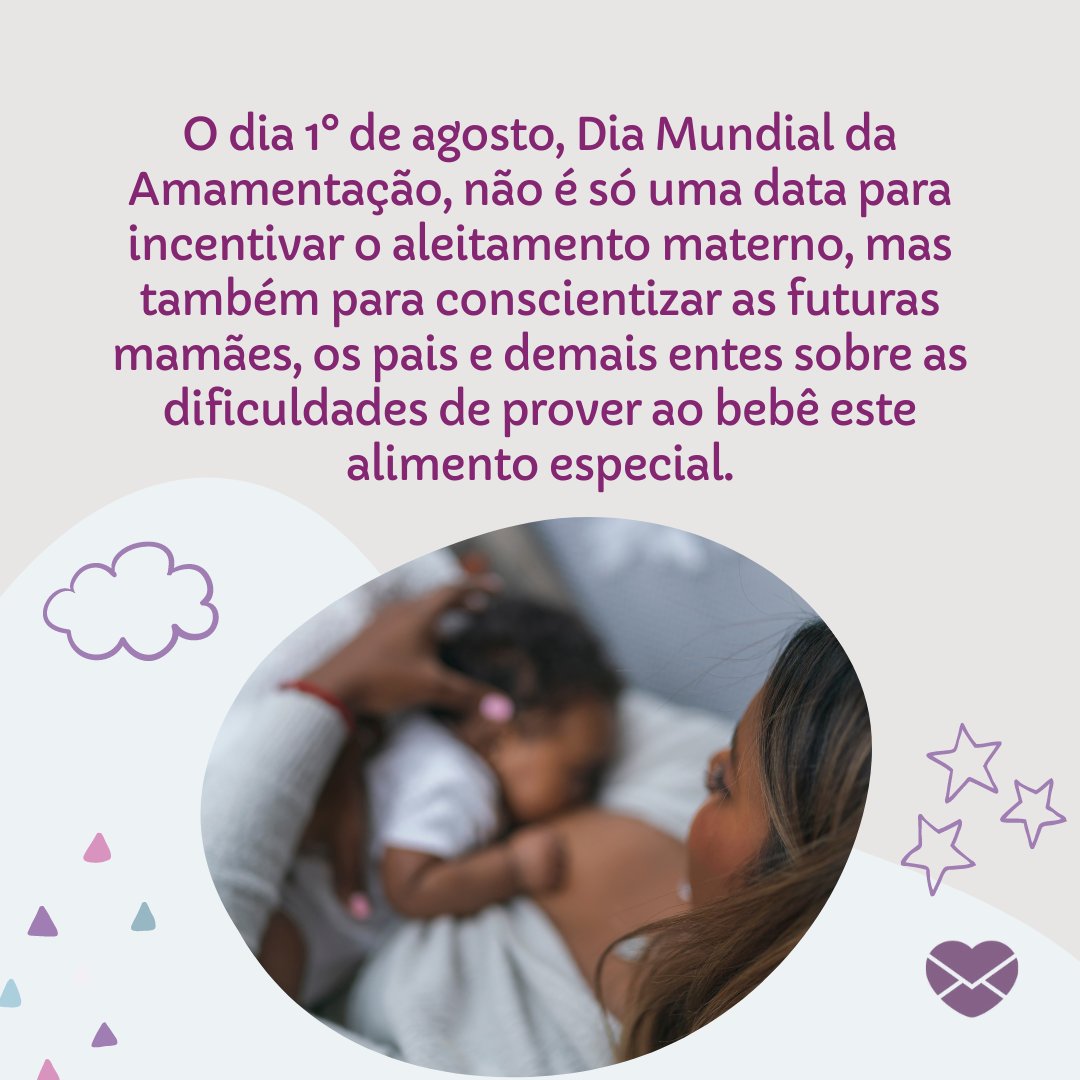 'O dia 1° de agosto, Dia Mundial da Amamentação, não é só uma data para incentivar o aleitamento materno, mas também para conscientizar as futuras mamães, os pais e demais entes sobre as dificuldades de prover ao bebê este alimento especial.' - Dia Mundial da Amamentação