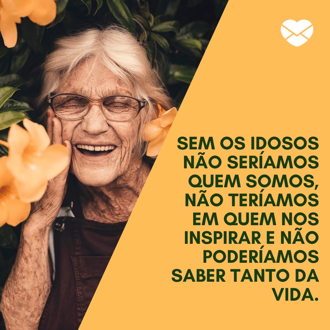 'Sem os idosos não seríamos quem somos, não teríamos em quem nos inspirar e não poderíamos saber tanto da vida.' - Dia Nacional do Idoso