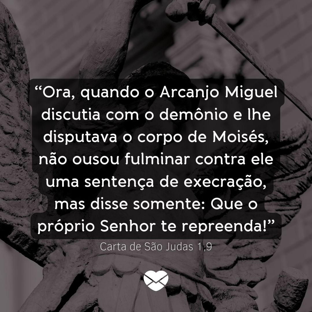 “Ora, quando o Arcanjo Miguel discutia com o demônio e lhe disputava o corpo de Moisés, não ousou fulminar contra ele uma sentença de execração, mas disse somente: Que o próprio Senhor te repreenda!” Carta de São Judas 1,9' - Dia de São Miguel Arcanjo