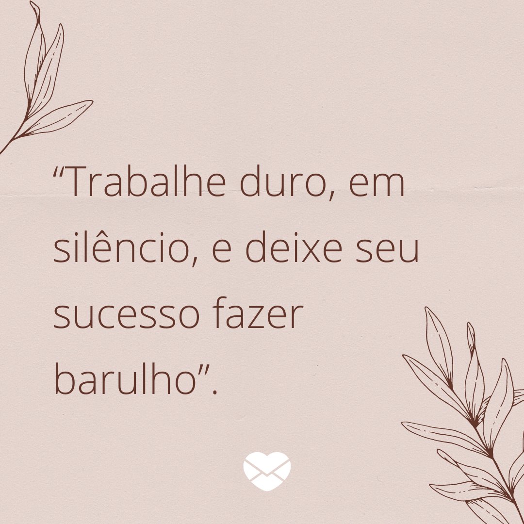 “Trabalhe duro, em silêncio, e deixe seu sucesso fazer barulho.” - Treine a sua mente para te levar além