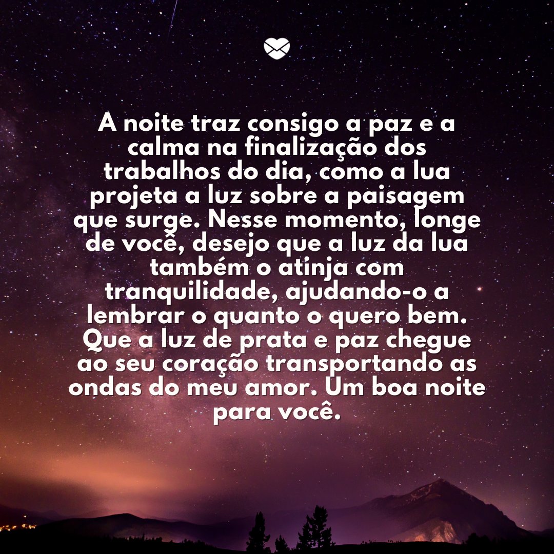 Mensagens Com Amor / Canva / StockSnap 'A noite traz consigo a paz e a calma na finalização dos trabalhos do dia, como a lua projeta a luz sobre a paisagem que surge. Nesse momento, longe de você, desejo que a luz da lua também o atinja com tranquilidade, ajudando-o a lembrar o quanto o quero bem.' Boa noite com mensagens