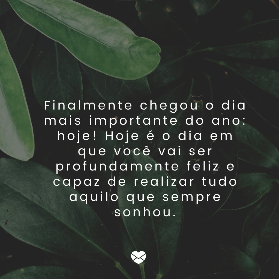 'Finalmente chegou o dia mais importante do ano: hoje! Hoje é o dia em que você vai ser profundamente feliz e capaz de realizar tudo aquilo que sempre sonhou.' -Mensagem de bom dia evangélica