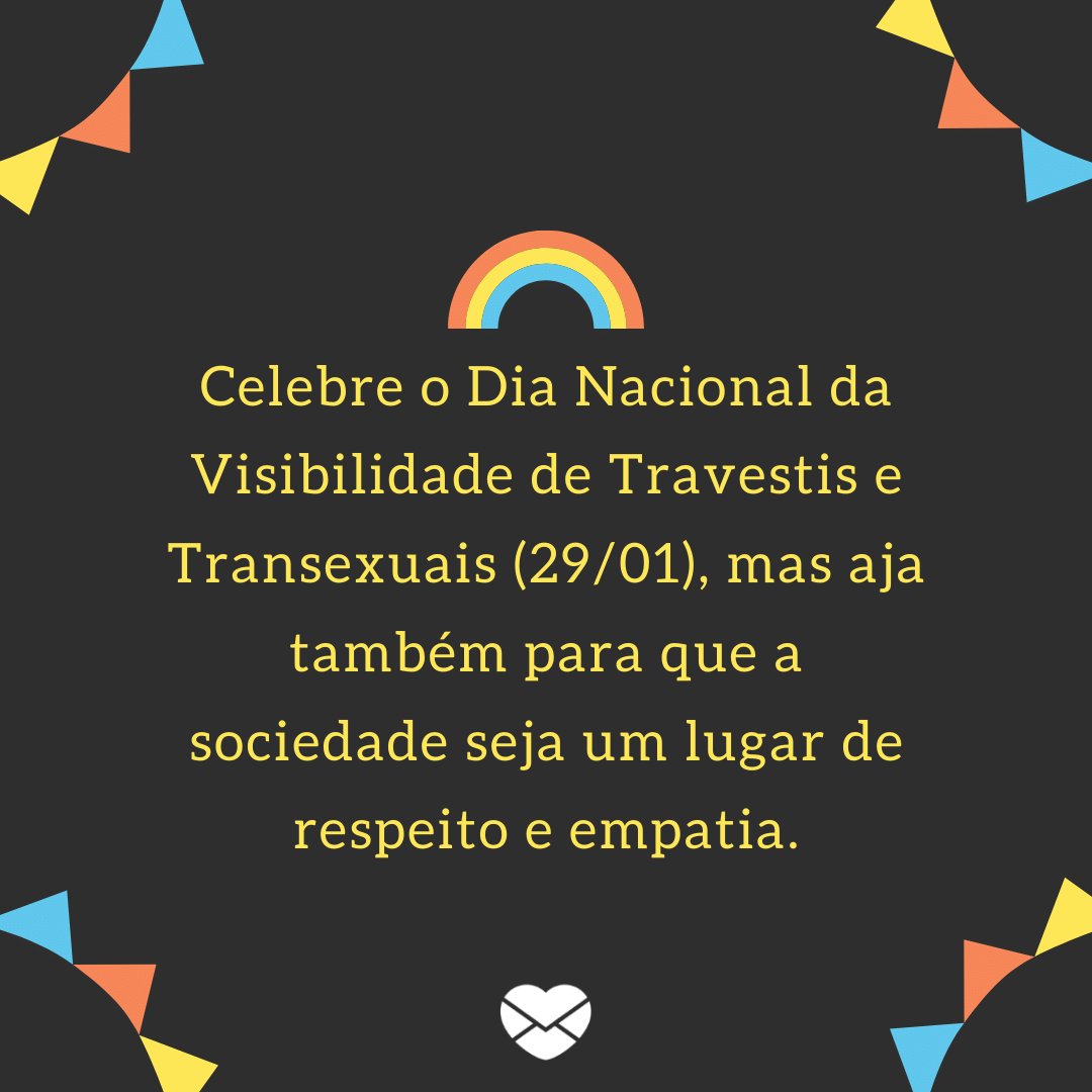 'Celebre o Dia Nacional da Visibilidade de Travestis e Transexuais (29/01), mas aja também para que a sociedade seja um lugar de respeito e empatia.' -  Dia Nacional da Visibilidade de Travestis e Transexuais