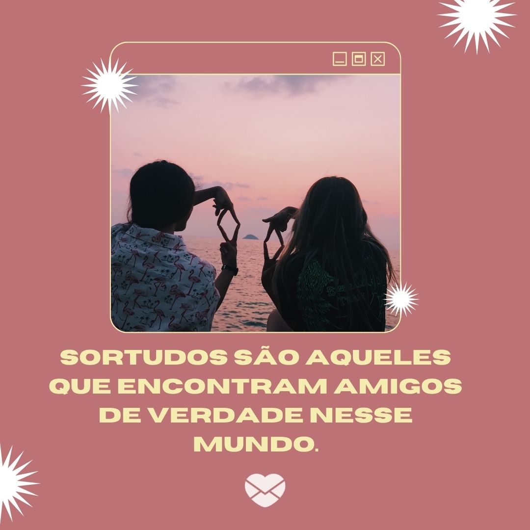 “Sortudos são aqueles que encontram amigos de verdade nesse mundo.“ - Frases de Amizade