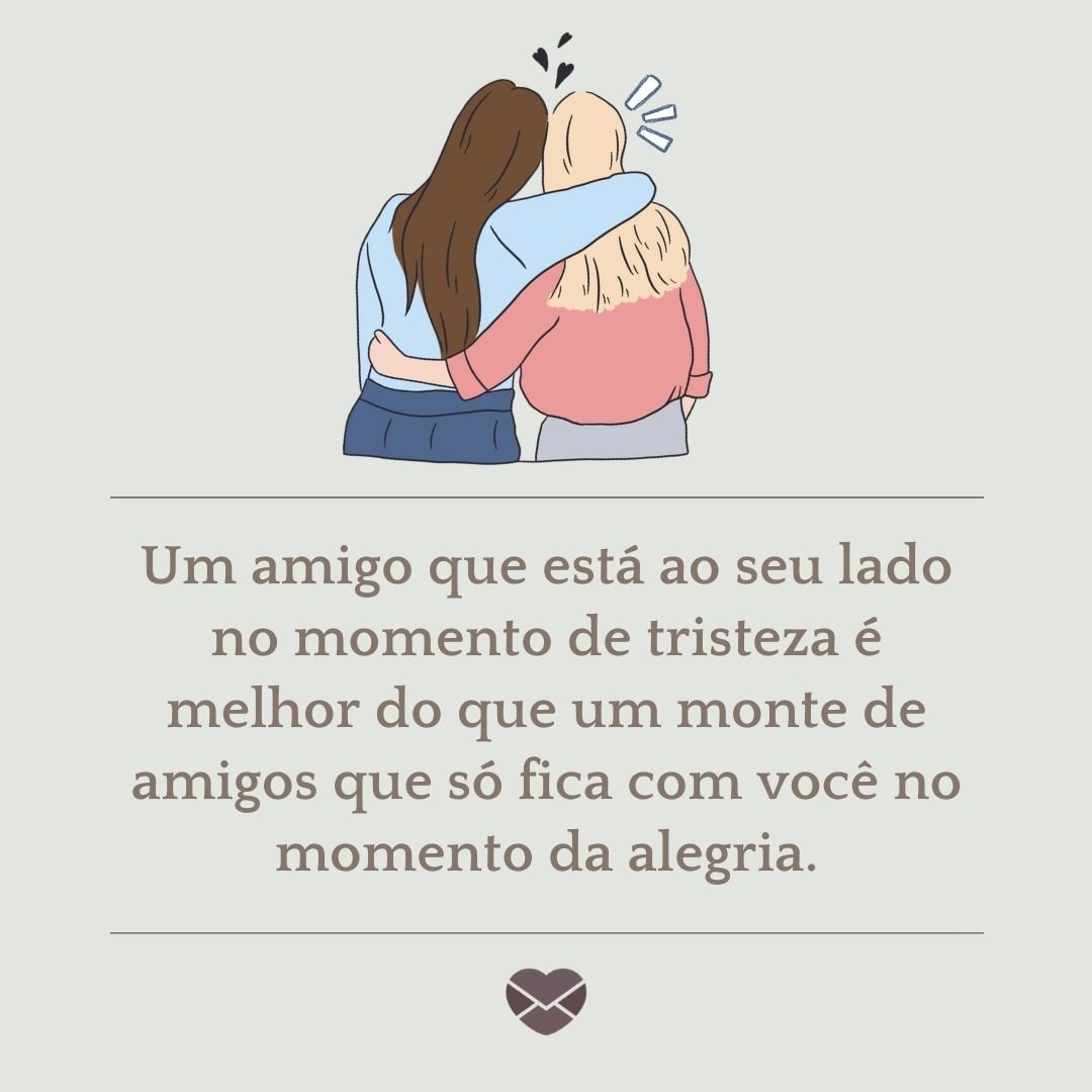 “Um amigo que está ao seu lado no momento de tristeza é melhor do que um monte de amigos que só fica com você no momento da alegria. “ - Frases de Amizade