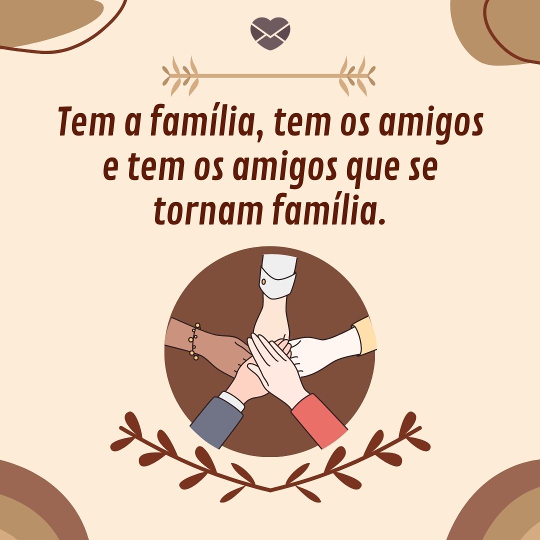 “Tem a família, tem os amigos e tem os amigos que se tornam família. “ - Frases de Amizade