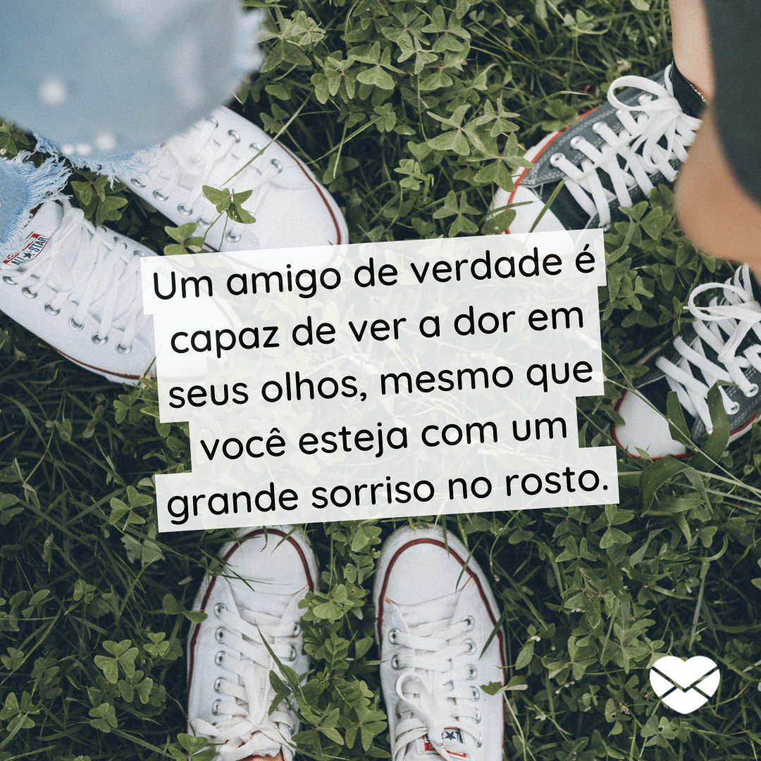 'Um amigo de verdade é capaz de ver a dor em seus olhos, mesmo que você esteja com um grande sorriso no rosto. ' - Frases de amizade