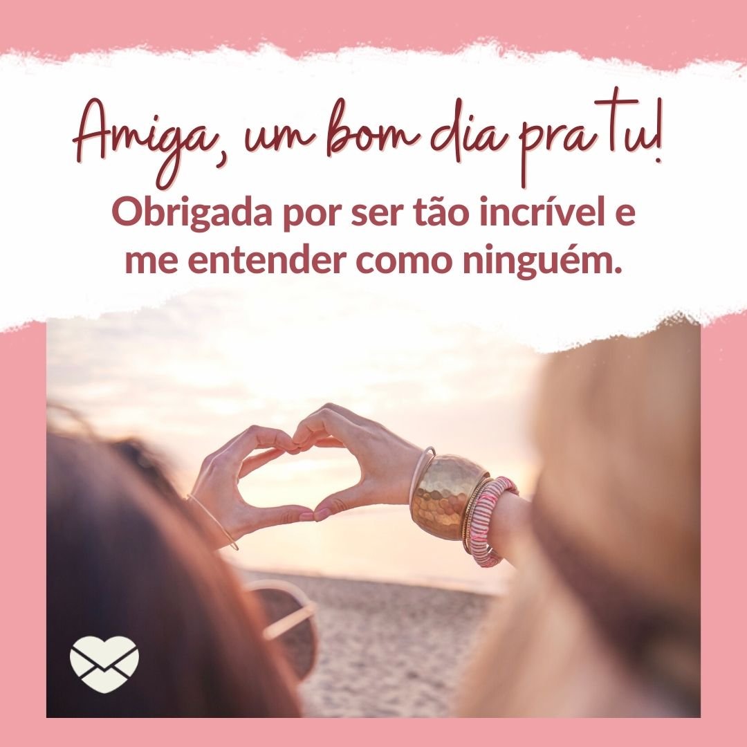 'Amiga, um bom dia pra tu! Obrigada por ser tão incrível e me entender como ninguém.' - Mensagem de bom dia para amiga